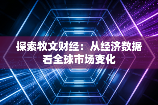 探索牧文财经：从经济数据看全球市场变化