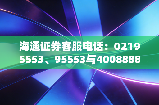 海通证券客服电话：02195553、95553与4008888001全方位服务指南