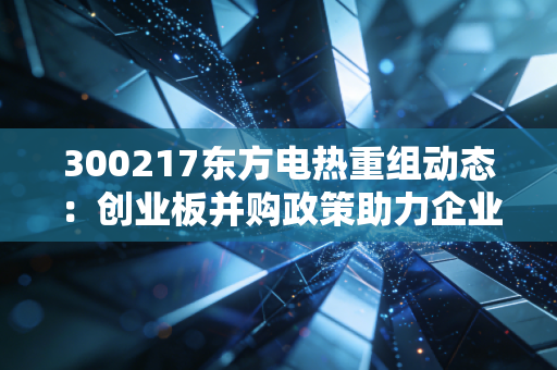 300217东方电热重组动态：创业板并购政策助力企业发展