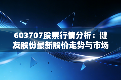 603707股票行情分析:健友股份最新股价走势与市场动态