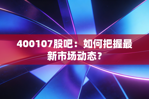 400107股吧:如何把握最新市场动态?