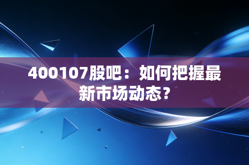 400107股吧：如何把握最新市场动态？
