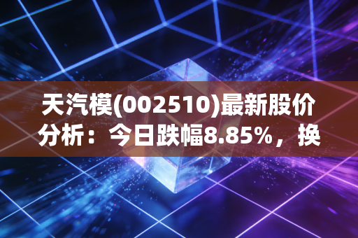 天汽模(002510)最新股价分析:今日跌幅8.85%,换手率超18%