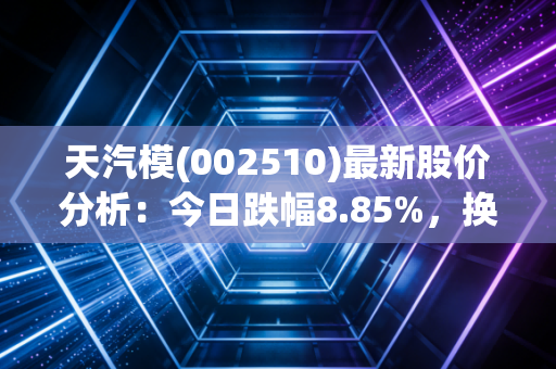 天汽模(002510)最新股价分析:今日跌幅8.85%,换手率超18%