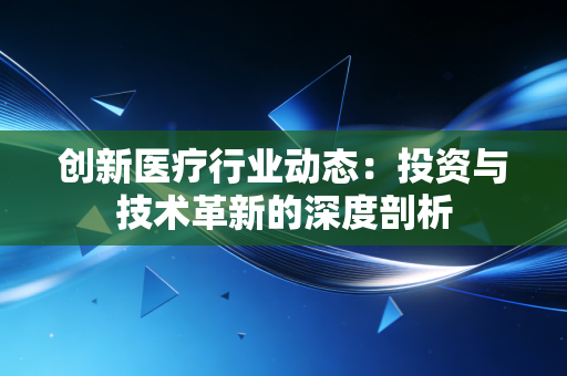 创新医疗行业动态:投资与技术革新的深度剖析