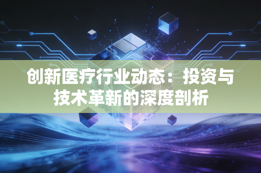 创新医疗行业动态:投资与技术革新的深度剖析