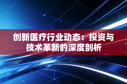 创新医疗行业动态:投资与技术革新的深度剖析