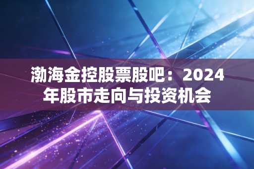 渤海金控股票股吧：2024年股市走向与投资机会