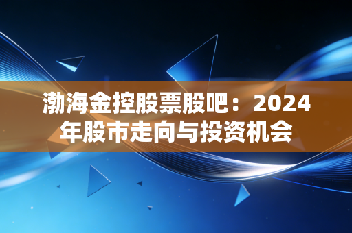 渤海金控股票股吧：2024年股市走向与投资机会