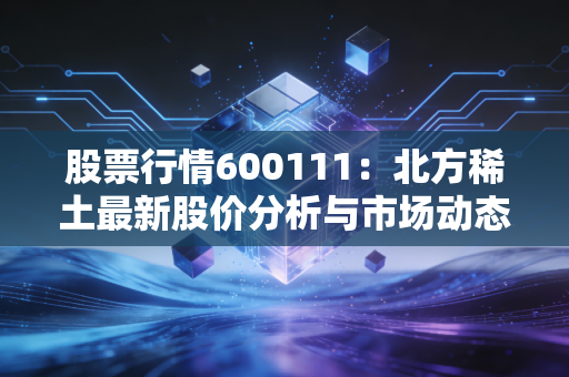 股票行情600111：北方稀土最新股价分析与市场动态