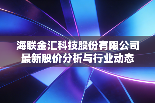 海联金汇科技股份有限公司最新股价分析与行业动态