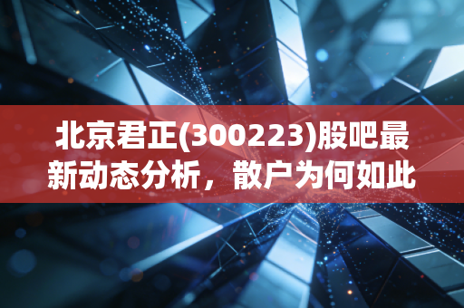北京君正(300223)股吧最新动态分析，散户为何如此青睐？