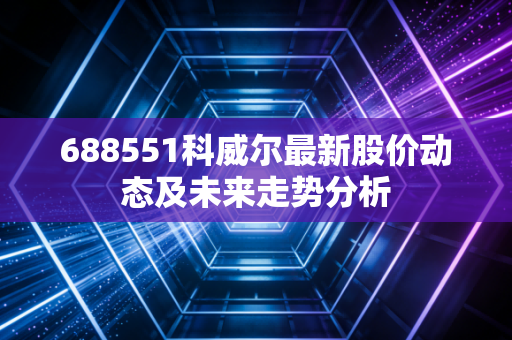 688551科威尔最新股价动态及未来走势分析
