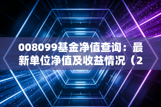 008099基金净值查询：最新单位净值及收益情况（2024年11月）
