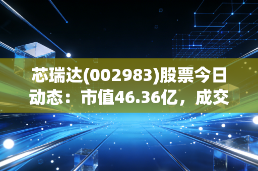 芯瑞达(002983)股票今日动态：市值46.36亿，成交量3.4万手