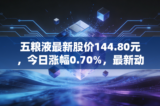 五粮液最新股价144.80元,今日涨幅0.70%,最新动态分析
