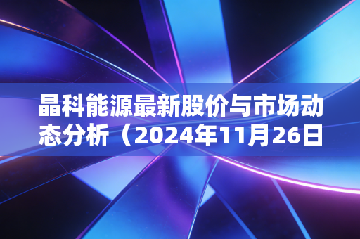晶科能源最新股价与市场动态分析（2024年11月26日）
