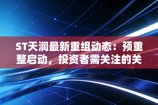 ST天润最新重组动态：预重整启动，投资者需关注的关键点