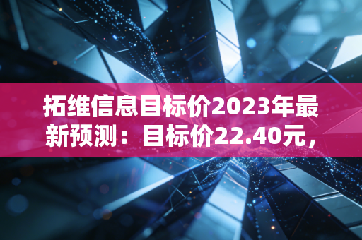 拓维信息目标价2023年最新预测：目标价22.40元，股价空间巨大