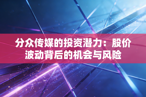 分众传媒的投资潜力：股价波动背后的机会与风险