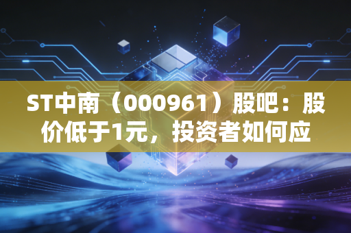 ST中南(000961)股吧:股价低于1元,投资者如何应对