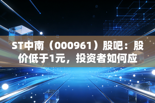 ST中南（000961）股吧：股价低于1元，投资者如何应对