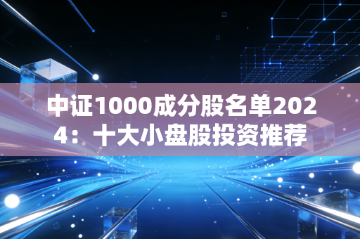 中证1000成分股名单2024：十大小盘股投资推荐