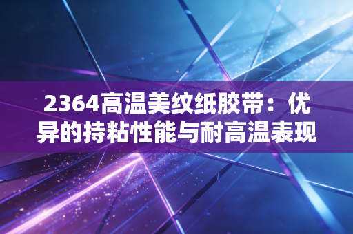 2364高温美纹纸胶带：优异的持粘性能与耐高温表现