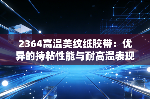 2364高温美纹纸胶带：优异的持粘性能与耐高温表现