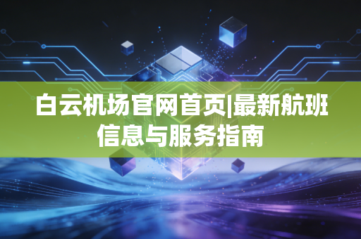 白云机场官网首页|最新航班信息与服务指南
