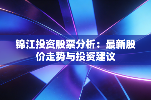 锦江投资股票分析:最新股价走势与投资建议