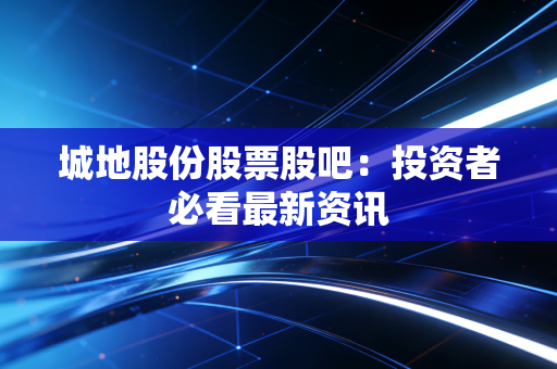 城地股份股票股吧：投资者必看最新资讯