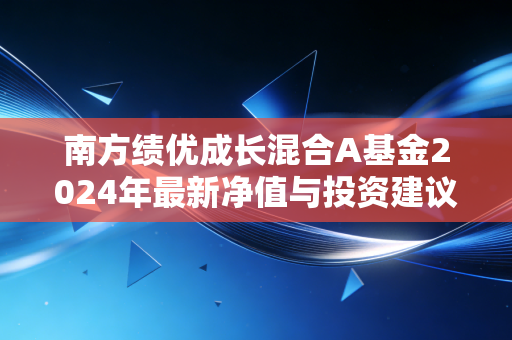 南方绩优成长混合A基金2024年最新净值与投资建议