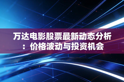 万达电影股票最新动态分析:价格波动与投资机会