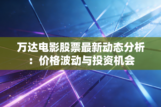 万达电影股票最新动态分析：价格波动与投资机会