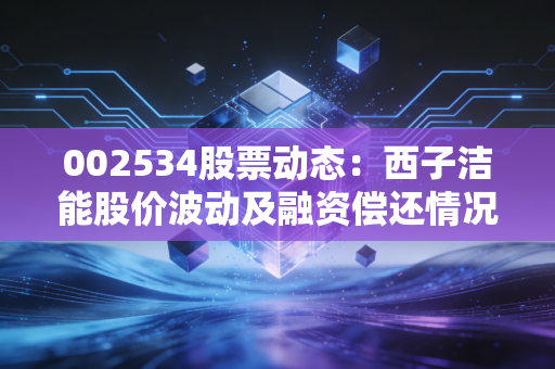 002534股票动态:西子洁能股价波动及融资偿还情况解析