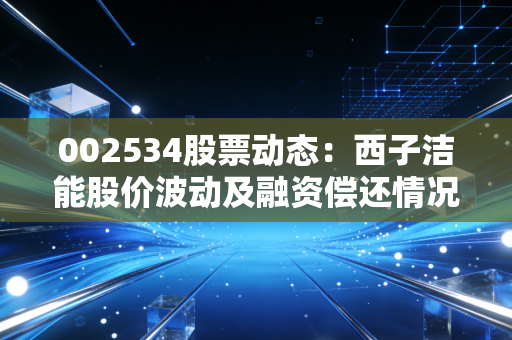 002534股票动态:西子洁能股价波动及融资偿还情况解析