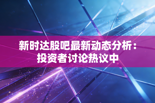 新时达股吧最新动态分析：投资者讨论热议中