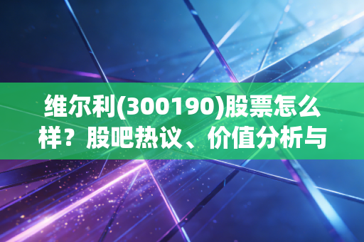 维尔利(300190)股票怎么样?股吧热议、价值分析与未来走势