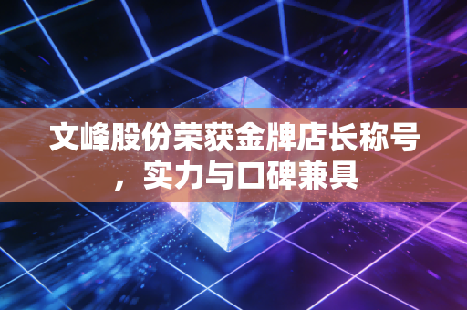 文峰股份荣获金牌店长称号，实力与口碑兼具