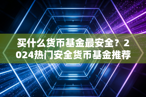 买什么货币基金最安全？2024热门安全货币基金推荐