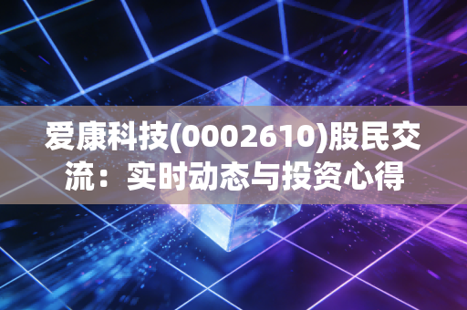 爱康科技(0002610)股民交流:实时动态与投资心得