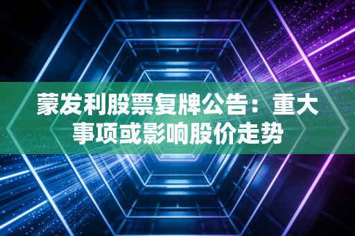 蒙发利股票复牌公告:重大事项或影响股价走势