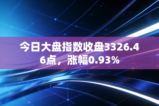 今日大盘指数收盘3326.46点,涨幅0.93%