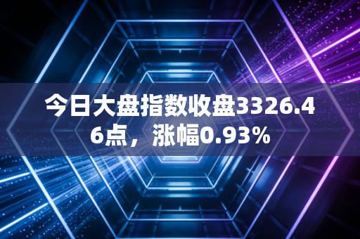 今日大盘指数收盘3326.46点，涨幅0.93%