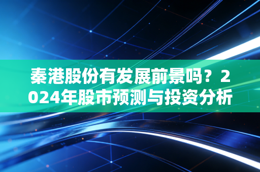 秦港股份有发展前景吗？2024年股市预测与投资分析