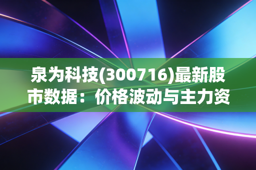 泉为科技(300716)最新股市数据：价格波动与主力资金流向