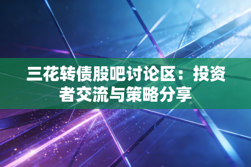 三花转债股吧讨论区：投资者交流与策略分享