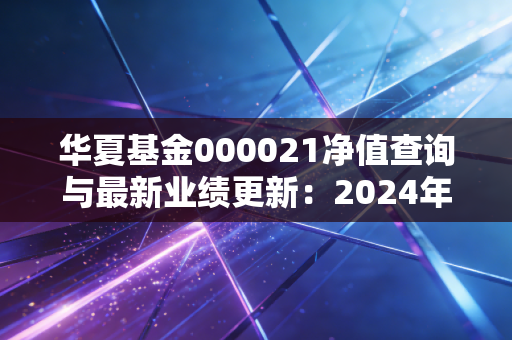 华夏基金000021净值查询与最新业绩更新：2024年11月数据