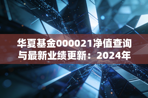 华夏基金000021净值查询与最新业绩更新：2024年11月数据